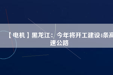 【電機】黑龍江：今年將開工建設(shè)4條高速公路
          