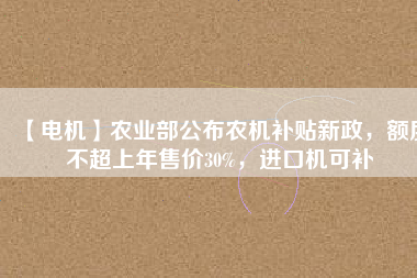 【電機(jī)】農(nóng)業(yè)部公布農(nóng)機(jī)補(bǔ)貼新政，額度不超上年售價30%，進(jìn)口機(jī)可補(bǔ)
          