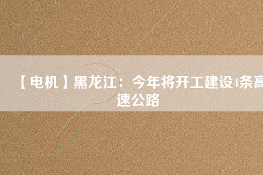 【電機】黑龍江：今年將開工建設(shè)4條高速公路
          