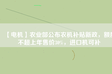【電機(jī)】農(nóng)業(yè)部公布農(nóng)機(jī)補(bǔ)貼新政，額度不超上年售價30%，進(jìn)口機(jī)可補(bǔ)
          
