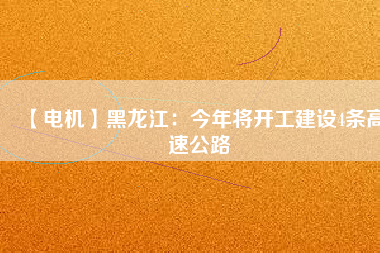 【電機】黑龍江：今年將開工建設(shè)4條高速公路
          