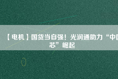 【電機】國貨當自強！光潤通助力“中國芯”崛起
          