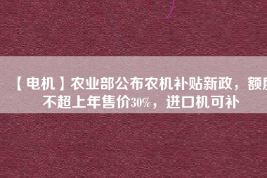 【電機(jī)】農(nóng)業(yè)部公布農(nóng)機(jī)補(bǔ)貼新政，額度不超上年售價30%，進(jìn)口機(jī)可補(bǔ)
          