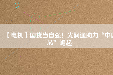 【電機】國貨當自強！光潤通助力“中國芯”崛起
          