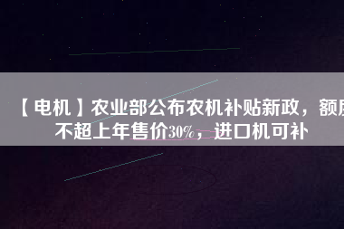 【電機(jī)】農(nóng)業(yè)部公布農(nóng)機(jī)補(bǔ)貼新政，額度不超上年售價30%，進(jìn)口機(jī)可補(bǔ)
          