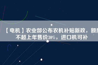 【電機(jī)】農(nóng)業(yè)部公布農(nóng)機(jī)補(bǔ)貼新政，額度不超上年售價30%，進(jìn)口機(jī)可補(bǔ)
          