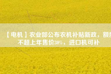 【電機(jī)】農(nóng)業(yè)部公布農(nóng)機(jī)補(bǔ)貼新政，額度不超上年售價30%，進(jìn)口機(jī)可補(bǔ)
          