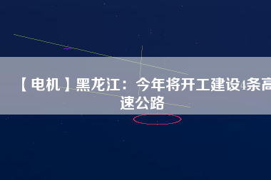 【電機】黑龍江：今年將開工建設(shè)4條高速公路
          