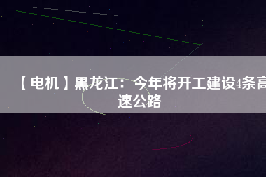 【電機】黑龍江：今年將開工建設(shè)4條高速公路
          