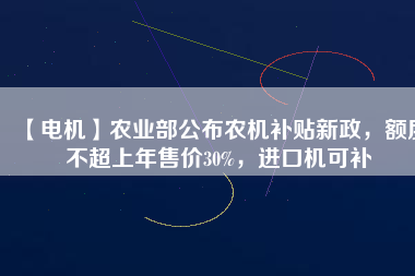 【電機(jī)】農(nóng)業(yè)部公布農(nóng)機(jī)補(bǔ)貼新政，額度不超上年售價30%，進(jìn)口機(jī)可補(bǔ)
          
