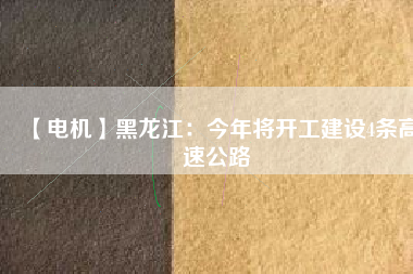 【電機】黑龍江：今年將開工建設(shè)4條高速公路
          