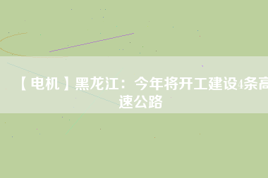 【電機】黑龍江：今年將開工建設(shè)4條高速公路
          