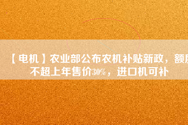 【電機(jī)】農(nóng)業(yè)部公布農(nóng)機(jī)補(bǔ)貼新政，額度不超上年售價30%，進(jìn)口機(jī)可補(bǔ)
          