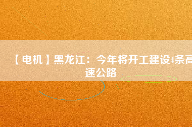 【電機】黑龍江：今年將開工建設(shè)4條高速公路
          