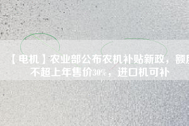 【電機(jī)】農(nóng)業(yè)部公布農(nóng)機(jī)補(bǔ)貼新政，額度不超上年售價30%，進(jìn)口機(jī)可補(bǔ)
          