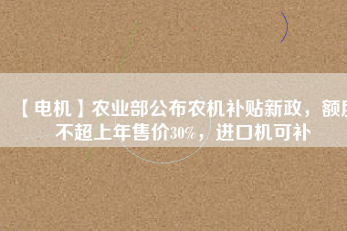 【電機(jī)】農(nóng)業(yè)部公布農(nóng)機(jī)補(bǔ)貼新政，額度不超上年售價30%，進(jìn)口機(jī)可補(bǔ)
          