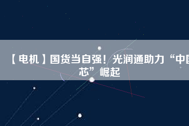 【電機】國貨當自強！光潤通助力“中國芯”崛起
          