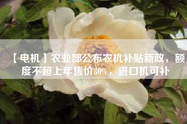【電機(jī)】農(nóng)業(yè)部公布農(nóng)機(jī)補(bǔ)貼新政，額度不超上年售價(jià)30%，進(jìn)口機(jī)可補(bǔ)