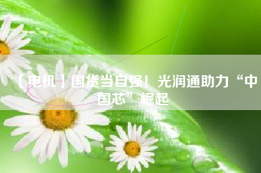 【電機(jī)】國貨當(dāng)自強(qiáng)！光潤通助力“中國芯”崛起